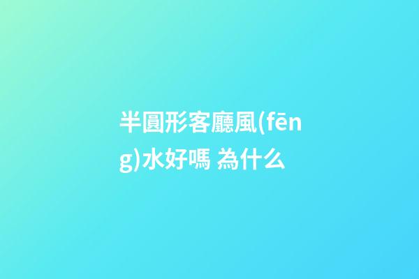 半圓形客廳風(fēng)水好嗎 為什么